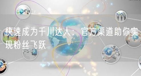 快速成为千川达人：官方渠道助你实现粉丝飞跃
