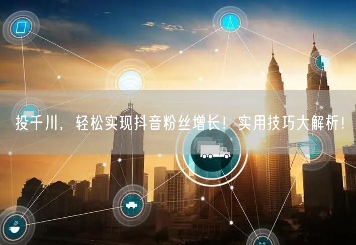 投千川，轻松实现抖音粉丝增长！实用技巧大解析！