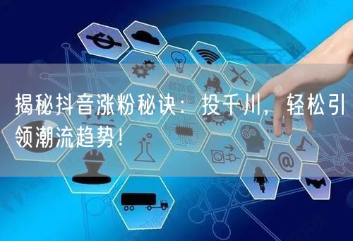 揭秘抖音涨粉秘诀：投千川，轻松引领潮流趋势！