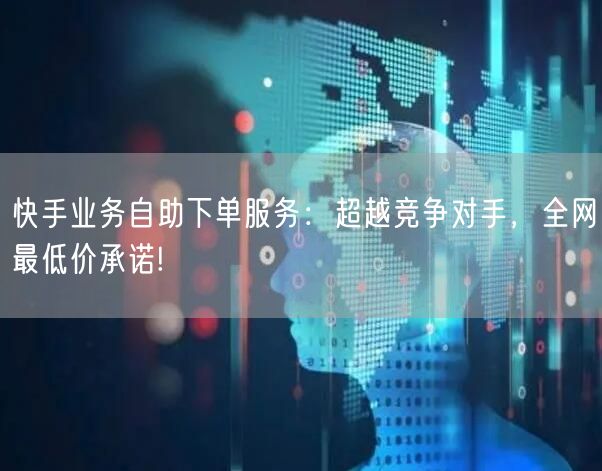 快手业务自助下单服务：超越竞争对手，全网最低价承诺!