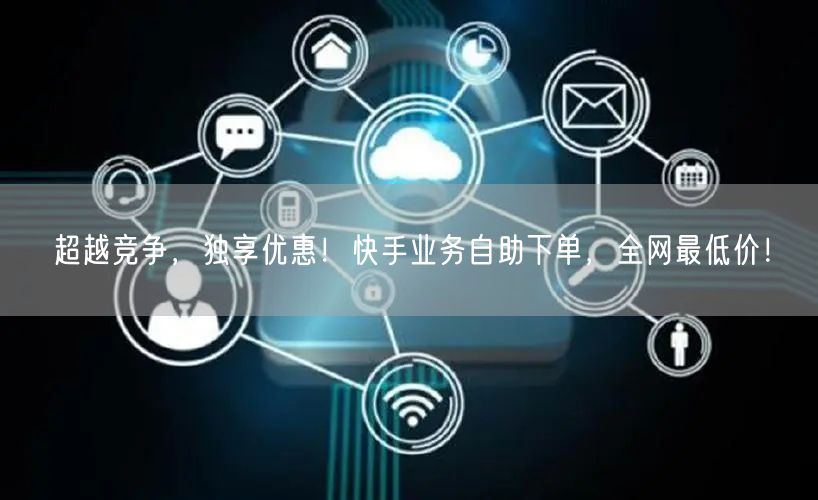 超越竞争，独享优惠！快手业务自助下单，全网最低价！