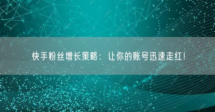 快手粉丝增长策略：让你的账号迅速走红！