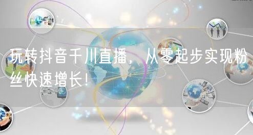 玩转抖音千川直播，从零起步实现粉丝快速增长！