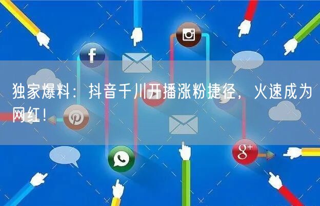 独家爆料：抖音千川开播涨粉捷径，火速成为网红！