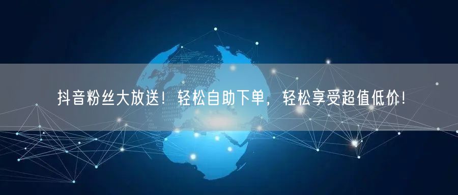 抖音粉丝大放送！轻松自助下单，轻松享受超值低价！