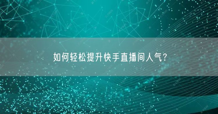 如何轻松提升快手直播间人气？