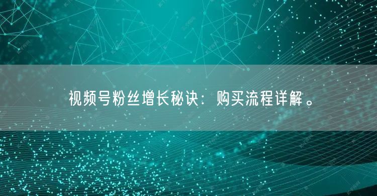 视频号粉丝增长秘诀：购买流程详解。