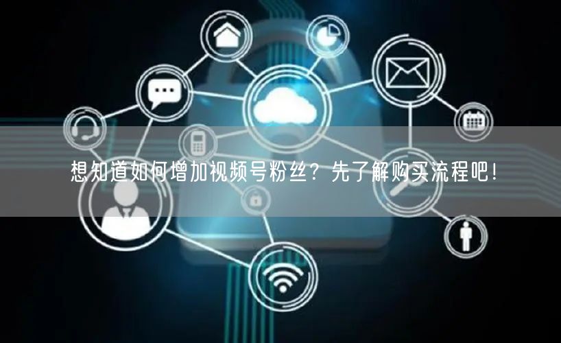 想知道如何增加视频号粉丝？先了解购买流程吧！