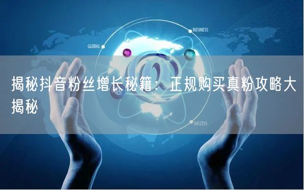 揭秘抖音粉丝增长秘籍：正规购买真粉攻略大揭秘
