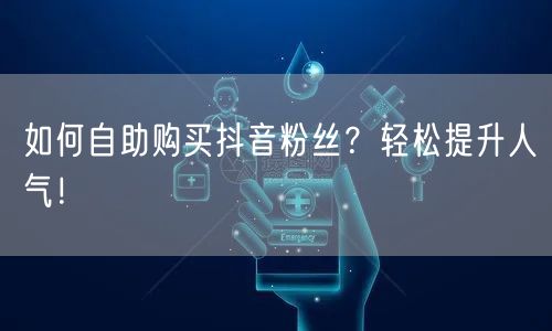 如何自助购买抖音粉丝？轻松提升人气！