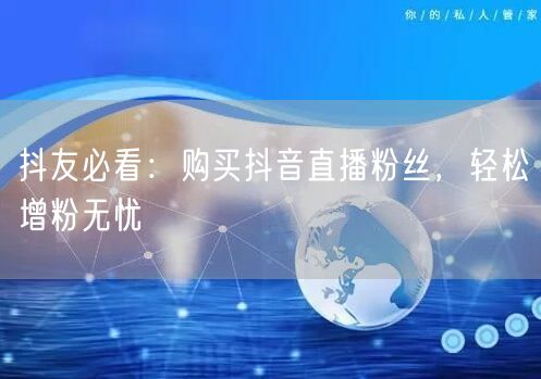 抖友必看：购买抖音直播粉丝，轻松增粉无忧