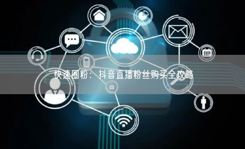 快速圈粉：抖音直播粉丝购买全攻略