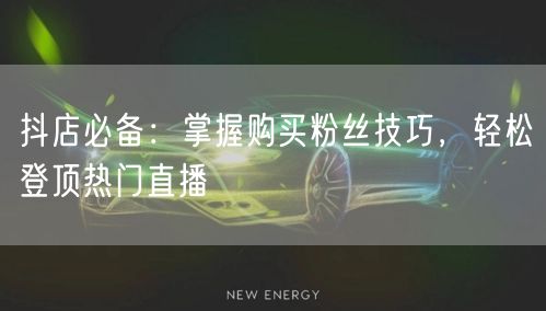 抖店必备：掌握购买粉丝技巧，轻松登顶热门直播