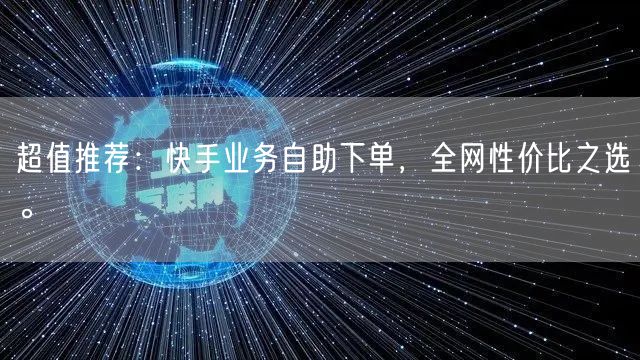 超值推荐：快手业务自助下单，全网性价比之选。