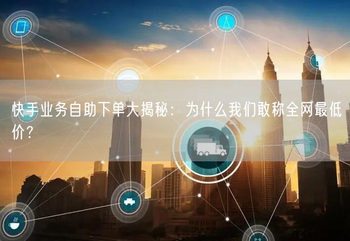 快手业务自助下单大揭秘：为什么我们敢称全网最低价？