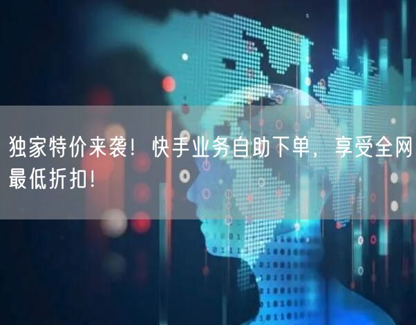 独家特价来袭！快手业务自助下单，享受全网最低折扣！