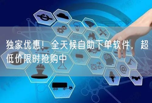 独家优惠！全天候自助下单软件，超低价限时抢购中