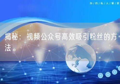 揭秘：视频公众号高效吸引粉丝的方法。