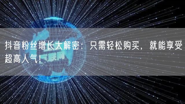 抖音粉丝增长大解密：只需轻松购买，就能享受超高人气！