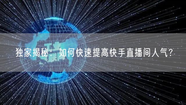 独家揭秘：如何快速提高快手直播间人气？
