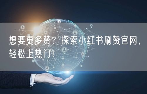 想要更多赞？探索小红书刷赞官网，轻松上热门！