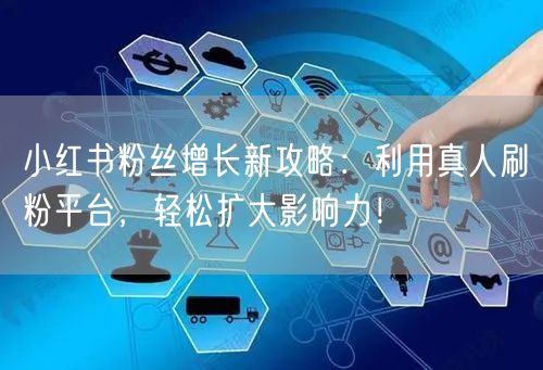 小红书粉丝增长新攻略：利用真人刷粉平台，轻松扩大影响力！