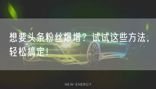 想要头条粉丝爆增？试试这些方法，轻松搞定！