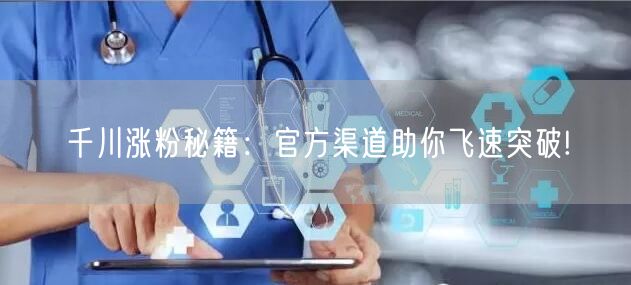 千川涨粉秘籍：官方渠道助你飞速突破!