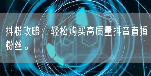 抖粉攻略：轻松购买高质量抖音直播粉丝。