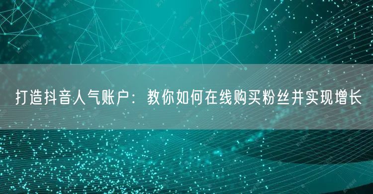 打造抖音人气账户：教你如何在线购买粉丝并实现增长