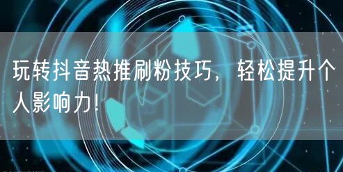 玩转抖音热推刷粉技巧，轻松提升个人影响力！