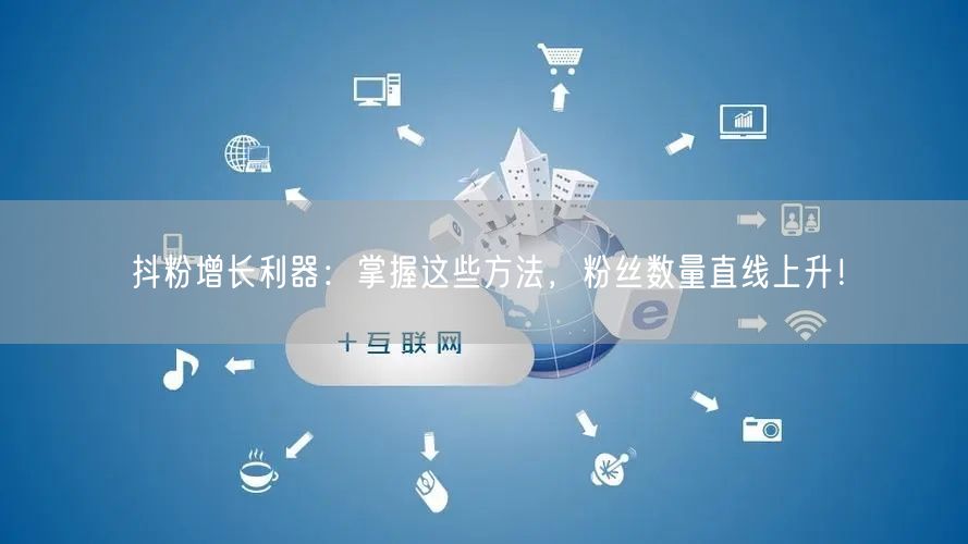 抖粉增长利器：掌握这些方法，粉丝数量直线上升！