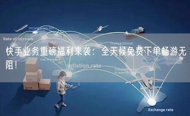 快手业务重磅福利来袭：全天候免费下单畅游无阻！