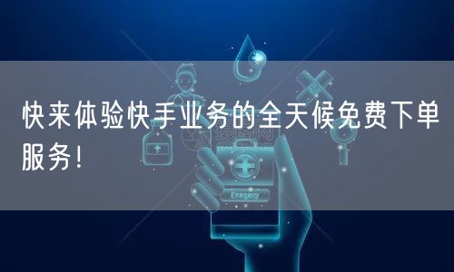 快来体验快手业务的全天候免费下单服务！