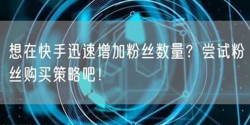 想在快手迅速增加粉丝数量？尝试粉丝购买策略吧！
