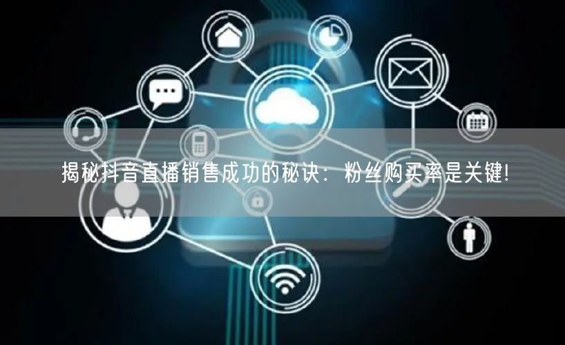 揭秘抖音直播销售成功的秘诀：粉丝购买率是关键!