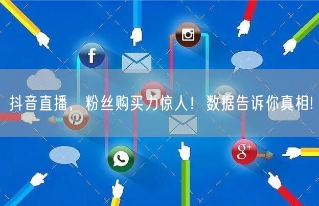 抖音直播，粉丝购买力惊人！数据告诉你真相!