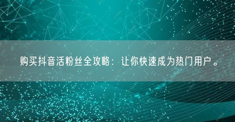 购买抖音活粉丝全攻略：让你快速成为热门用户。