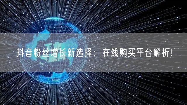抖音粉丝增长新选择：在线购买平台解析！