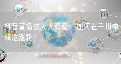 抖音直播达人大解密：如何在千川中精准涨粉？