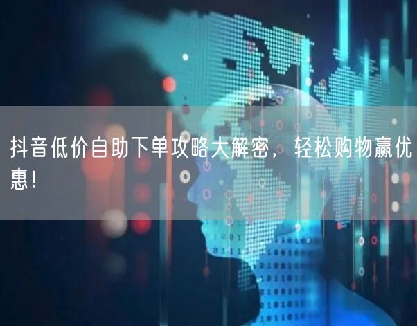 抖音低价自助下单攻略大解密，轻松购物赢优惠！