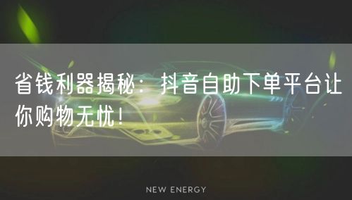 省钱利器揭秘：抖音自助下单平台让你购物无忧！