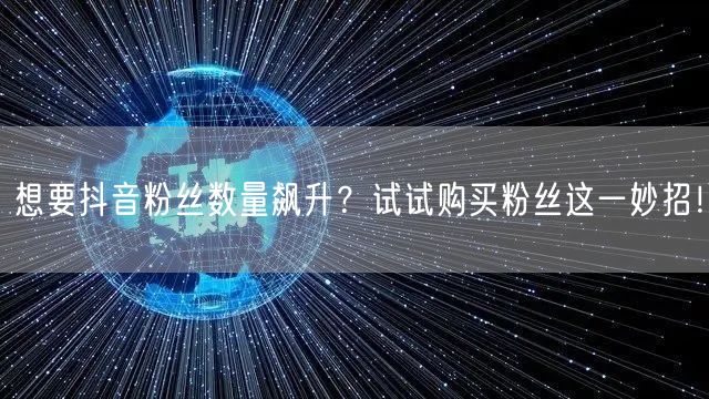 想要抖音粉丝数量飙升？试试购买粉丝这一妙招！