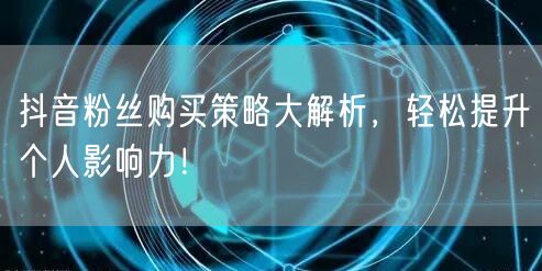 抖音粉丝购买策略大解析，轻松提升个人影响力！