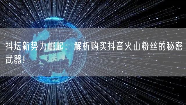 抖坛新势力崛起：解析购买抖音火山粉丝的秘密武器！