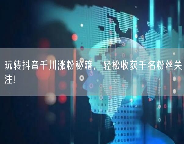 玩转抖音千川涨粉秘籍，轻松收获千名粉丝关注!
