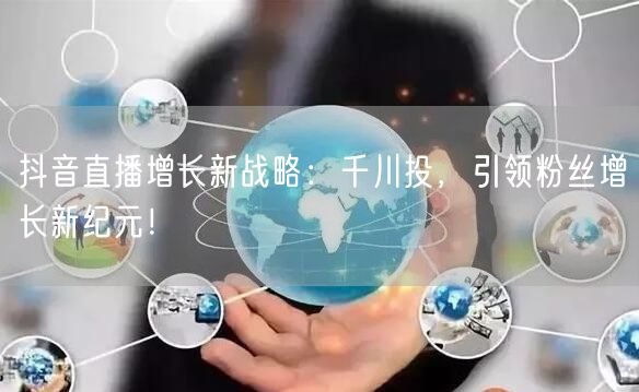 抖音直播增长新战略：千川投，引领粉丝增长新纪元！