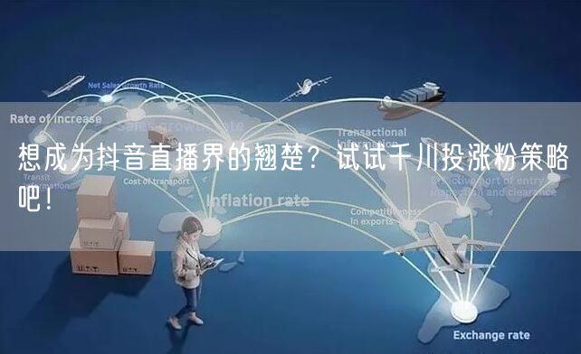 想成为抖音直播界的翘楚？试试千川投涨粉策略吧！