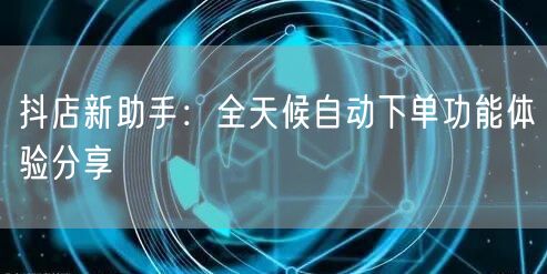 抖店新助手：全天候自动下单功能体验分享