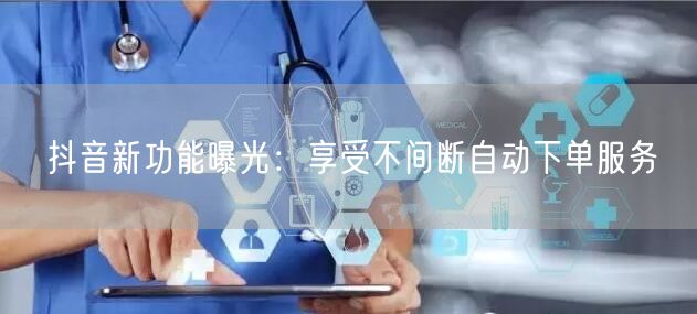 抖音新功能曝光：享受不间断自动下单服务